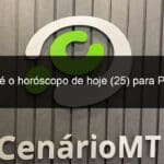 este e o horoscopo de hoje 25 para peixes 1309175