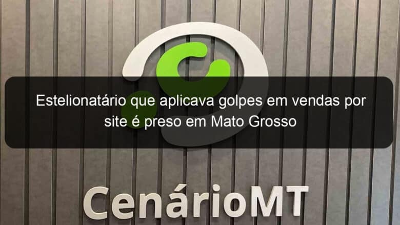 estelionatario que aplicava golpes em vendas por site e preso em mato grosso 1011567