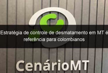 estrategia de controle de desmatamento em mt e referencia para colombianos 866619