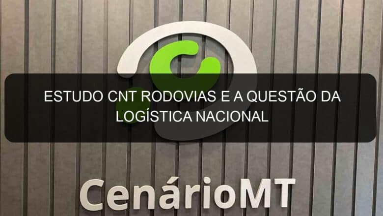 estudo cnt rodovias e a questao da logistica nacional 782741