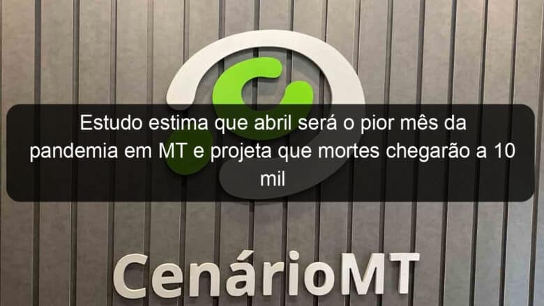 estudo estima que abril sera o pior mes da pandemia em mt e projeta que mortes chegarao a 10 mil 1031108