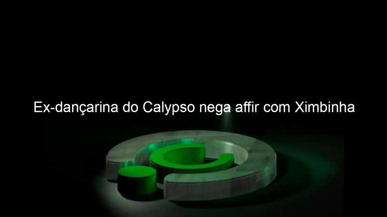 ex dancarina do calypso nega affir com ximbinha 1064633