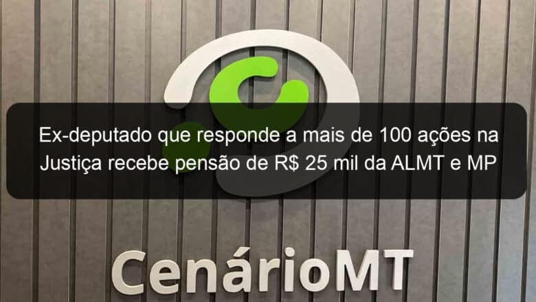 ex deputado que responde a mais de 100 acoes na justica recebe pensao de r 25 mil da almt e mp tenta suspender pagamento 829307