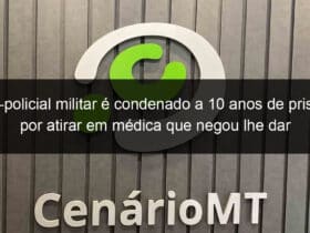 ex policial militar e condenado a 10 anos de prisao por atirar em medica que negou lhe dar atestado falso em mt 777998