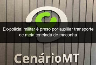 ex policial militar e preso por auxiliar transporte de meia tonelada de maconha 782150