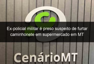 ex policial militar e preso suspeito de furtar caminhonete em supermercado em mt 797500