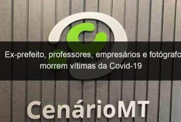ex prefeito professores empresarios e fotografo morrem vitimas da covid 19 1034617 -CenárioMT
