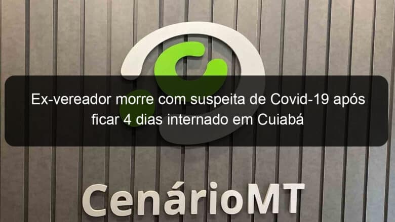 ex vereador morre com suspeita de covid 19 apos ficar 4 dias internado em cuiaba 924033