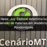 fake news juiz eleitoral determina busca e apreensao de materiais em residencia de rondonopolis 1206019