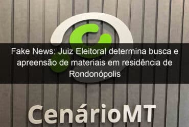 fake news juiz eleitoral determina busca e apreensao de materiais em residencia de rondonopolis 1206019