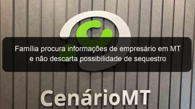 familia procura informacoes de empresario em mt e nao descarta possibilidade de sequestro 1296157