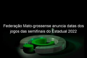 federacao mato grossense anuncia datas dos jogos das semifinais do estadual 2022 1117938