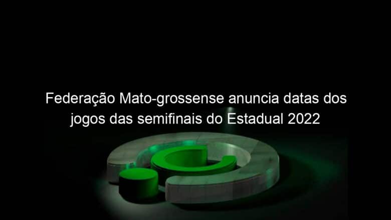 federacao mato grossense anuncia datas dos jogos das semifinais do estadual 2022 1117938