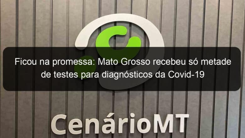 ficou na promessa mato grosso recebeu so metade de testes para diagnosticos da covid 19 910423