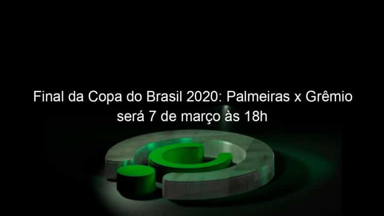 final da copa do brasil 2020 palmeiras x gremio sera 7 de marco as 18h 1017271