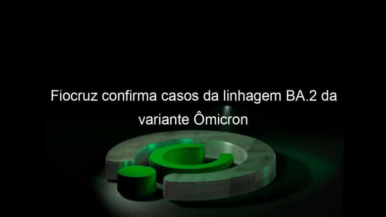 fiocruz confirma casos da linhagem ba 2 da variante omicron 1109134