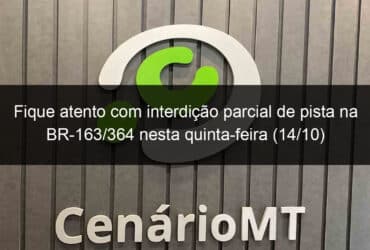 fique atento com interdicao parcial de pista na br 163 364 nesta quinta feira 14 10 1079273