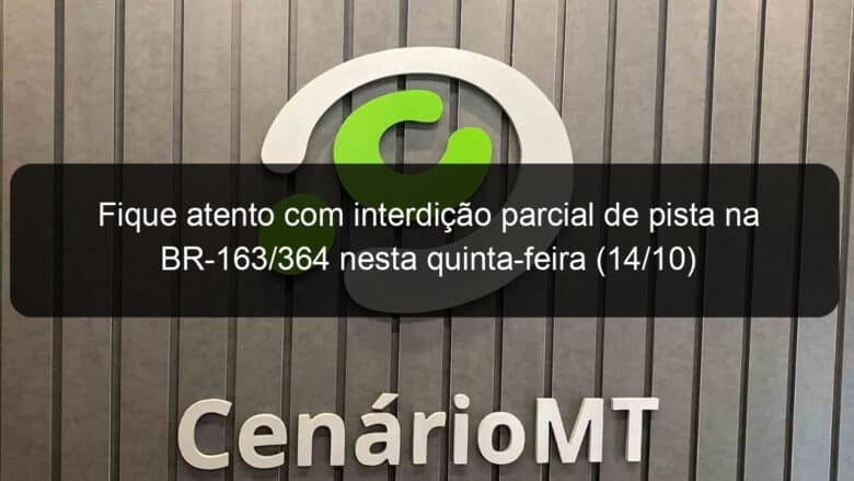 fique atento com interdicao parcial de pista na br 163 364 nesta quinta feira 14 10 1079273