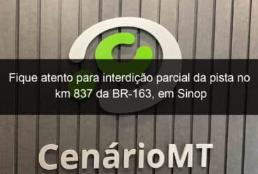 fique atento para interdicao parcial da pista no km 837 da br 163 em sinop 1058450