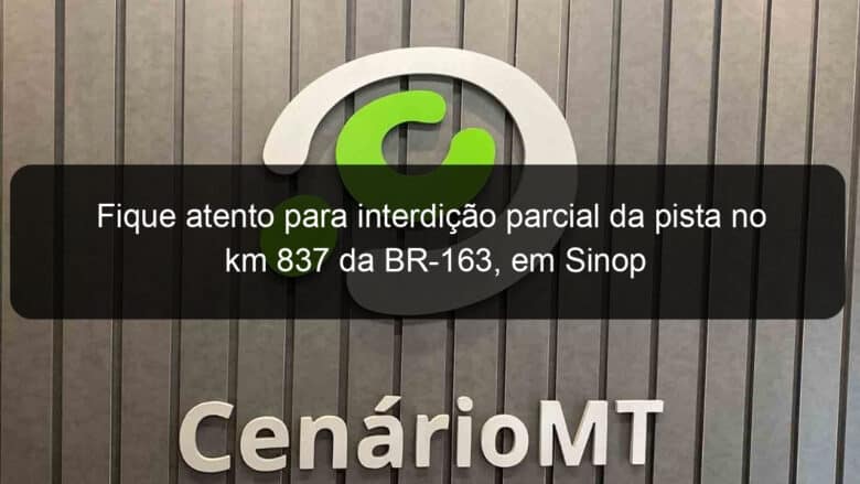 fique atento para interdicao parcial da pista no km 837 da br 163 em sinop 1058450