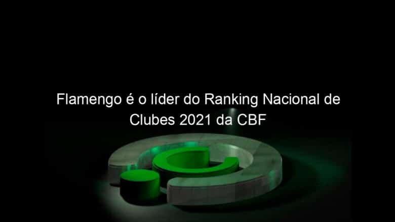 flamengo e o lider do ranking nacional de clubes 2021 da cbf 1019979