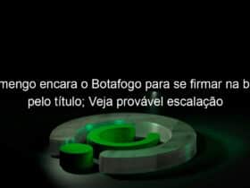 flamengo encara o botafogo para se firmar na briga pelo titulo veja provavel escalacao 996233