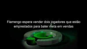 Flamengo espera vender dois jogadores que estão emprestados para bater meta em vendas