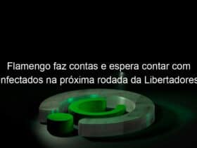 flamengo faz contas e espera contar com infectados na proxima rodada da libertadores 968326