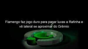 Flamengo faz jogo duro para pagar luvas a Rafinha e vê lateral se aproximar do Grêmio
