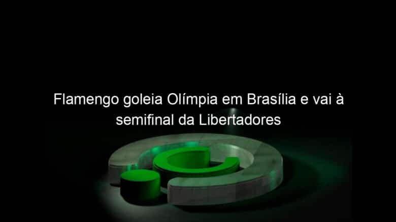 flamengo goleia olimpia em brasilia e vai a semifinal da libertadores 1065879