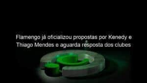 Flamengo já oficializou propostas por Kenedy e Thiago Mendes e aguarda resposta dos clubes