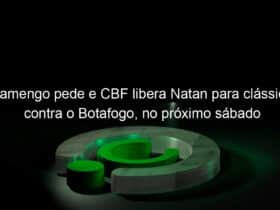 flamengo pede e cbf libera natan para classico contra o botafogo no proximo sabado 995705