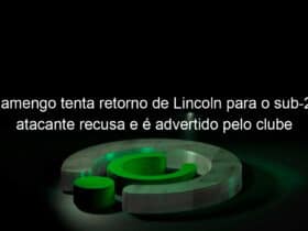 flamengo tenta retorno de lincoln para o sub 20 atacante recusa e e advertido pelo clube 995996