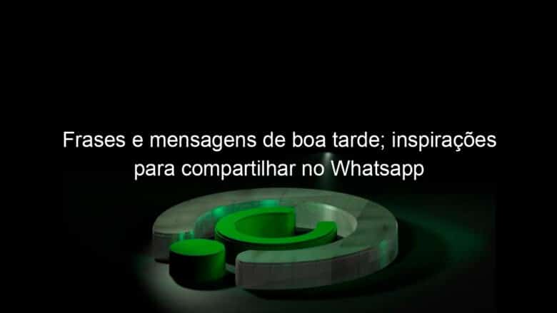 frases e mensagens de boa tarde inspiracoes para compartilhar no whatsapp 1005226