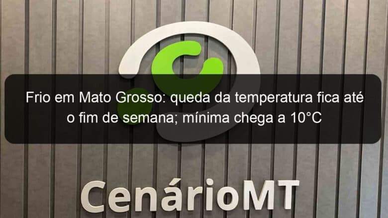 frio em mato grosso queda da temperatura fica ate o fim de semana minima chega a 10c 1051981