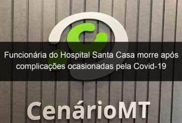 funcionaria do hospital santa casa morre apos complicacoes ocasionadas pela covid 19 1019659 -CenárioMT
