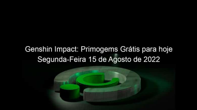 genshin impact primogems gratis para hoje segunda feira 15 de agosto de 2022 1172780