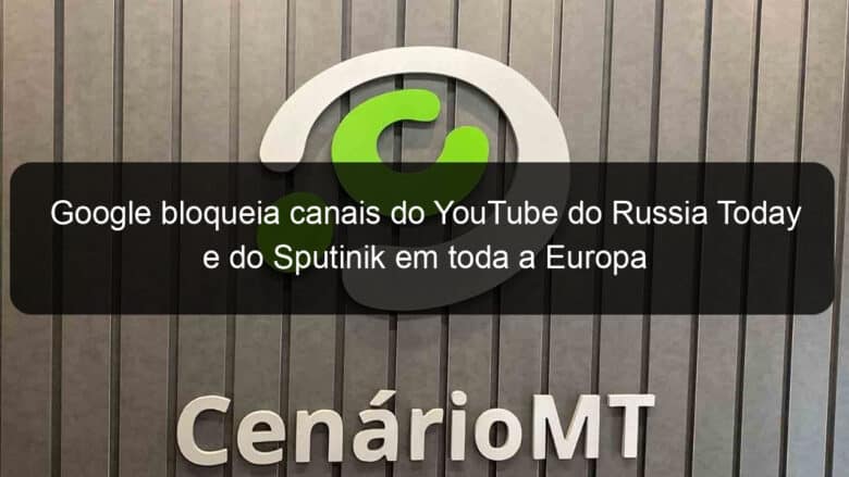 google bloqueia canais do youtube do russia today e do sputinik em toda a europa 1116189