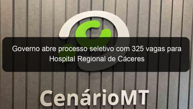 governo abre processo seletivo com 325 vagas para hospital regional de caceres 857830