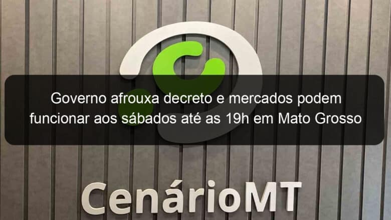 governo afrouxa decreto e mercados podem funcionar aos sabados ate as 19h em mato grosso 1020540