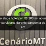 governo aluga hotel por r 200 mil ao mes para hospedar servidores durante pandemia do covid 19 em mt 909673