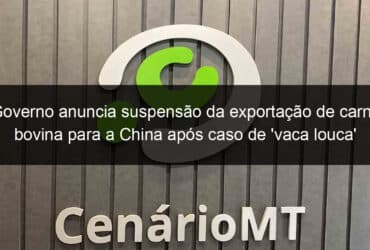 governo anuncia suspensao da exportacao de carne bovina para a china apos caso de vaca louca 834751