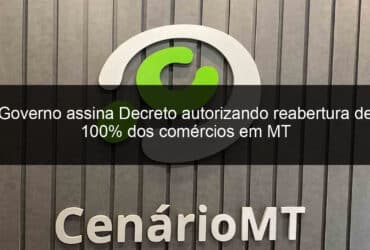 governo assina decreto autorizando reabertura de 100 dos comercios em mt 940545