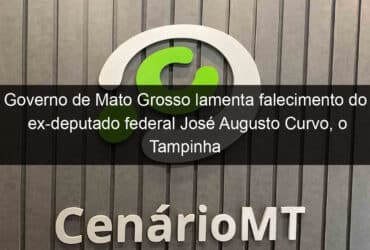 governo de mato grosso lamenta falecimento do ex deputado federal jose augusto curvo o tampinha 1104963