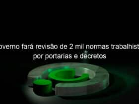 governo fara revisao de 2 mil normas trabalhistas por portarias e decretos 974245