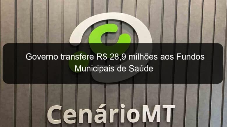 governo transfere r 289 milhoes aos fundos municipais de saude 861662