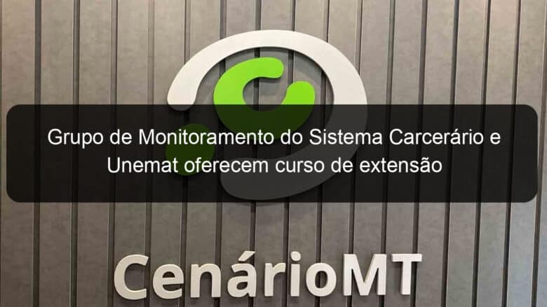 grupo de monitoramento do sistema carcerario e unemat oferecem curso de extensao 1335345