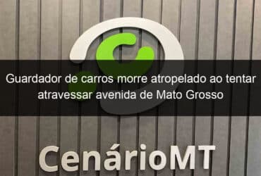 guardador de carros morre atropelado ao tentar atravessar avenida de mato grosso 787392