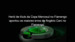 Herói de título da Copa Mercosul no Flamengo apontou os maiores erros de Rogério Ceni no Flamengo