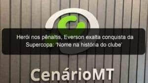 Herói nos pênaltis, Everson exalta conquista da Supercopa: ‘Nome na história do clube’